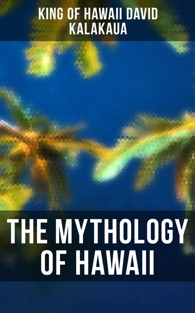 The Legends and Myths of Hawaii: The fables and folk-lore of a strange people, David King of Hawaii Kalakaua