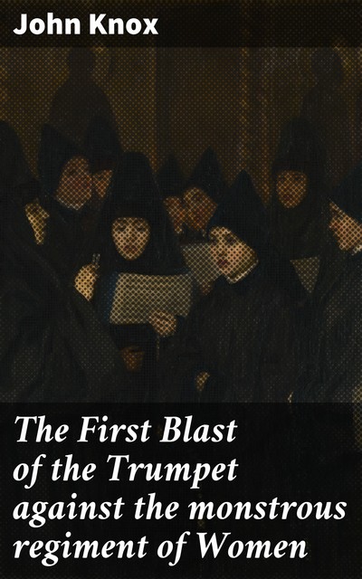 The First Blast of the Trumpet against the monstrous regiment of Women, John Knox