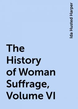 The History of Woman Suffrage, Volume VI, Ida Husted Harper