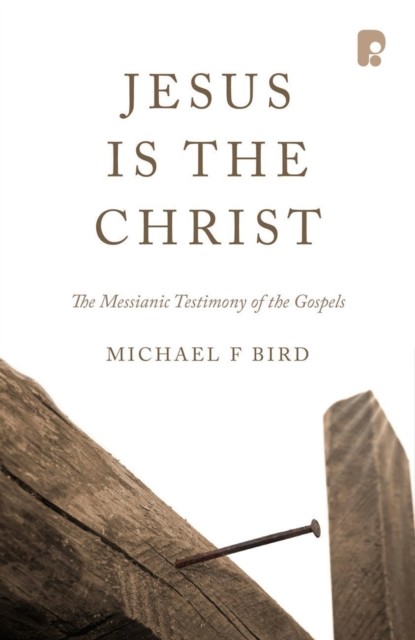 Jesus is the Christ: The Messianic Testimony of the Gospels, Michael Bird