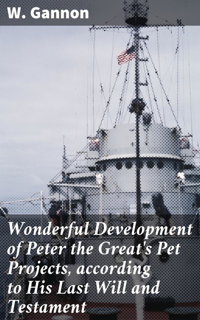 Wonderful Development of Peter the Great's Pet Projects, according to His Last Will and Testament, W. Gannon