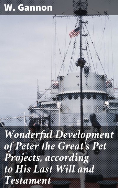 Wonderful Development of Peter the Great's Pet Projects, according to His Last Will and Testament, W. Gannon