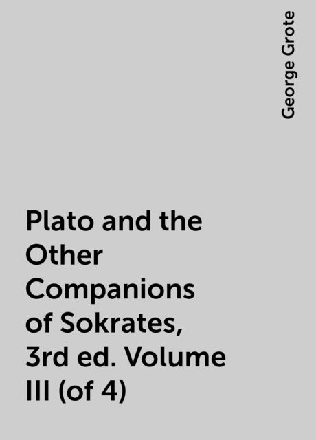 Plato and the Other Companions of Sokrates, 3rd ed. Volume III (of 4), George Grote