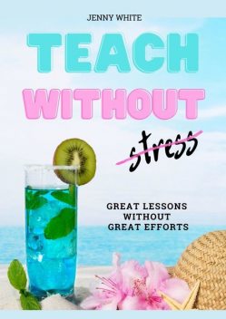 Teach Without Stress. Great Lessons Without Great Efforts, Jenny White
