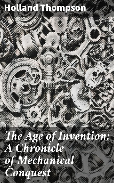 The Age of Invention: A Chronicle of Mechanical Conquest, Holland Thompson