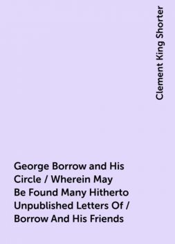 George Borrow and His Circle / Wherein May Be Found Many Hitherto Unpublished Letters Of / Borrow And His Friends, Clement King Shorter