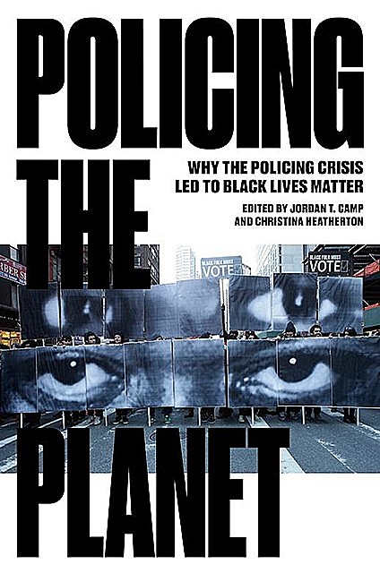 Policing the Planet: Why the Policing Crisis Led to Black Lives Matter, Jordan T. Camp, Christina Heatherton