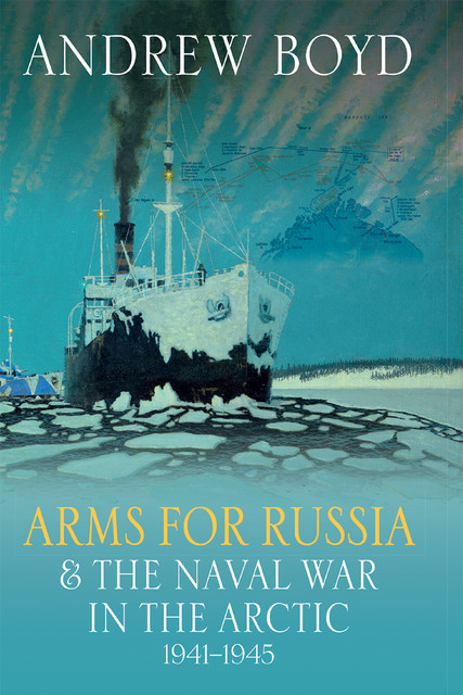 Arms for Russia & The Naval War in the Arctic, 1941–1945, Andrew Boyd