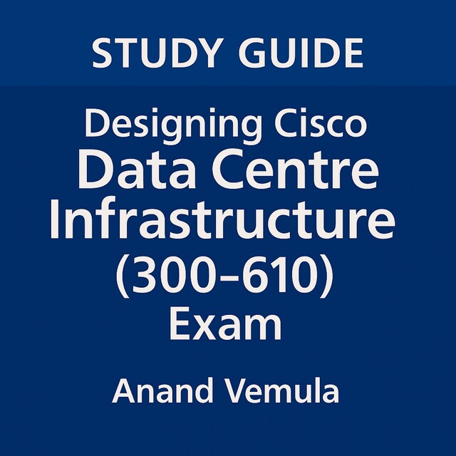 Study Guide Designing Cisco Data Centre Infrastructure (300–610) Exam, Anand Vemula