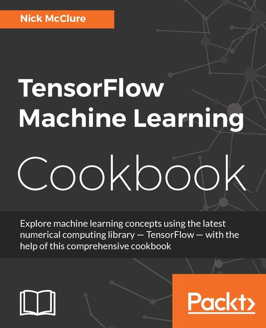 TensorFlow Machine Learning Cookbook, Nick McClure