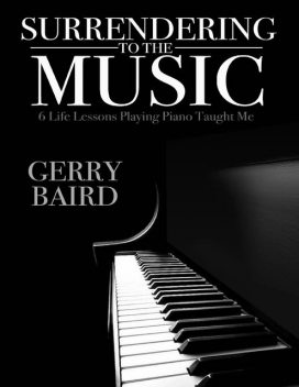 Surrendering to the Music: 6 Life Lessons Playing Piano Taught Me, Gerry Baird