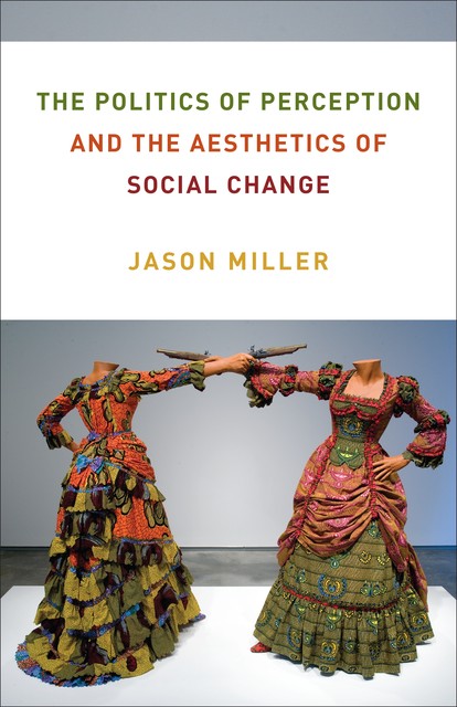 The Politics of Perception and the Aesthetics of Social Change, Jason Miller