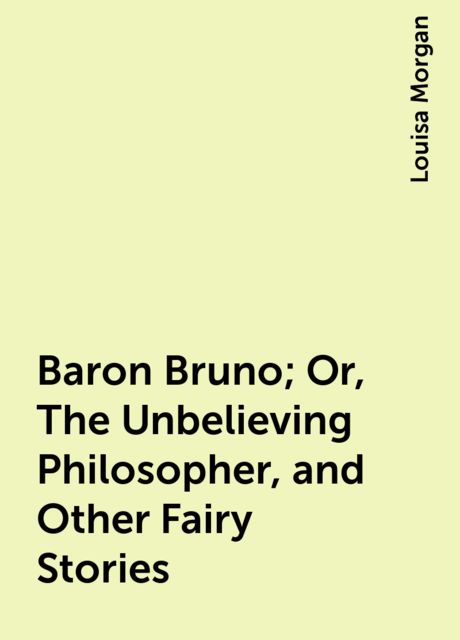 Baron Bruno; Or, The Unbelieving Philosopher, and Other Fairy Stories, Louisa Morgan