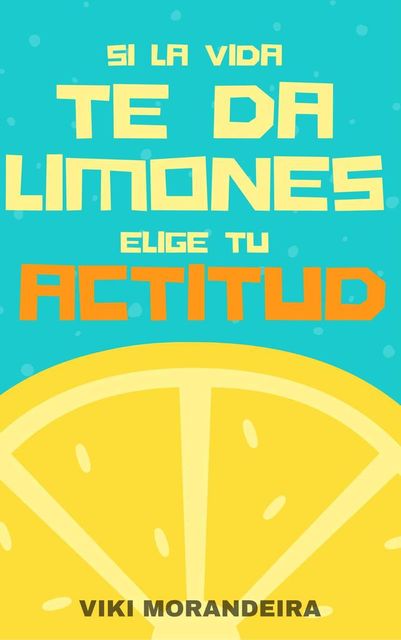 Si la vida te da limones, Elige tu Actitud: Actitud, la clave para una vida más positiva y feliz. (Spanish Edition), Viki Morandeira