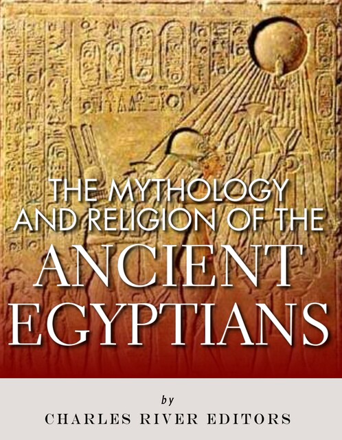 The Mythology and Religion of the Ancient Egyptians, Charles Editors