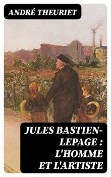 Jules Bastien-Lepage : l'homme et l'artiste, André Theuriet