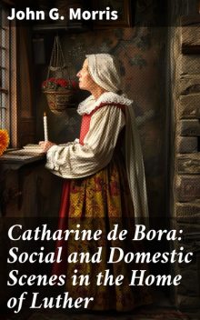 Catharine de Bora Social and Domestic Scenes in the Home of Luther, John Morris