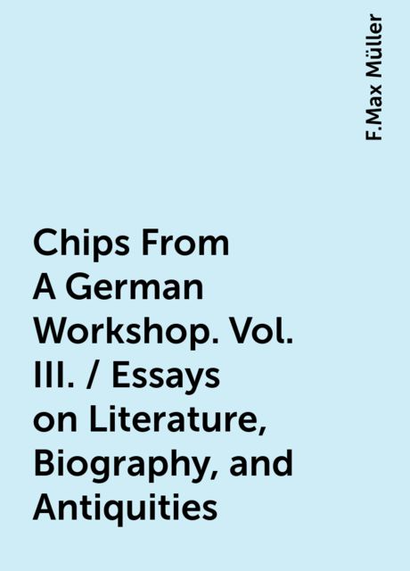 Chips From A German Workshop. Vol. III. / Essays on Literature, Biography, and Antiquities, F.Max Müller