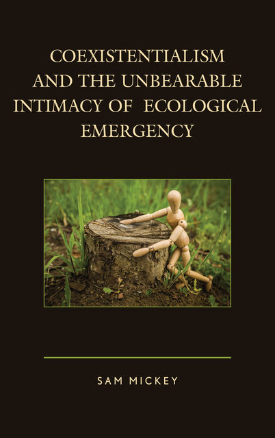 Coexistentialism and the Unbearable Intimacy of Ecological Emergency, Sam Mickey