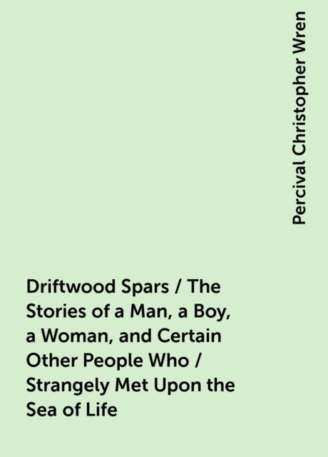Driftwood Spars / The Stories of a Man, a Boy, a Woman, and Certain Other People Who / Strangely Met Upon the Sea of Life, Percival Christopher Wren
