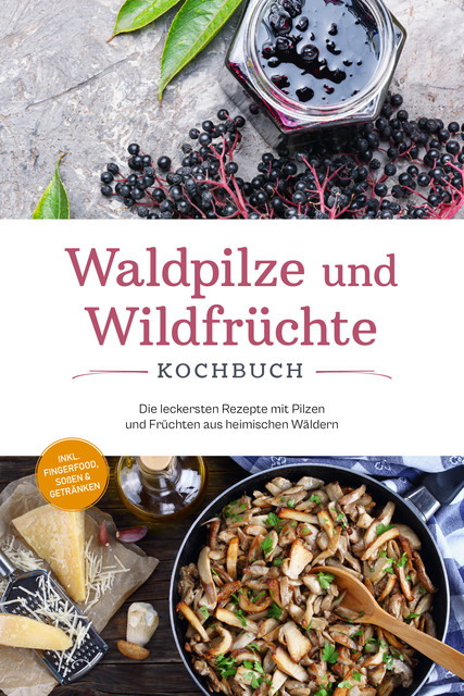 Waldpilze und Wildfrüchte Kochbuch: Die leckersten Rezepte mit Pilzen und Früchten aus heimischen Wäldern – inkl. Fingerfood, Soßen & Getränken, Maria Zurbrügge