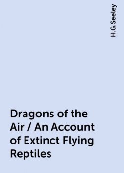 Dragons of the Air / An Account of Extinct Flying Reptiles, H.G.Seeley