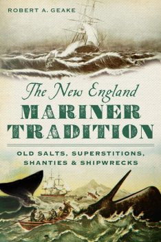 The New England Mariner Tradition: Old Salts, Superstitions, Shanties and Shipwrecks, Robert A. Geake