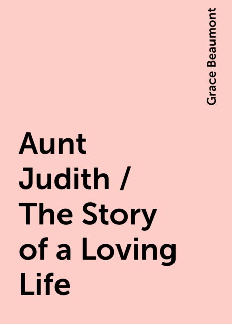 Aunt Judith / The Story of a Loving Life, Grace Beaumont
