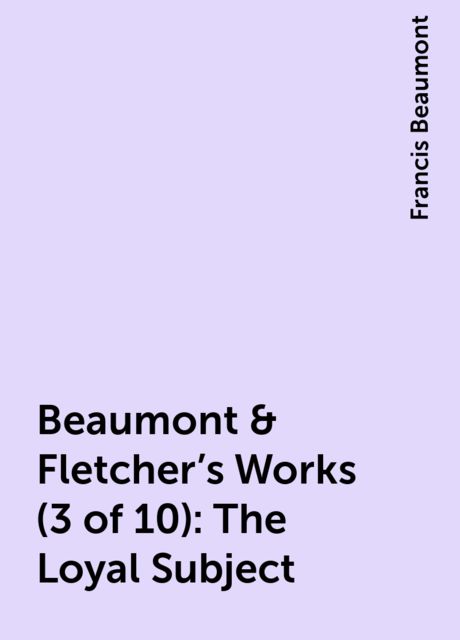 Beaumont & Fletcher's Works (3 of 10): The Loyal Subject, Francis Beaumont