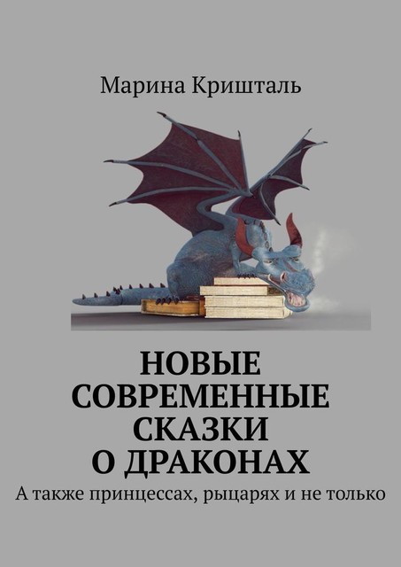 Новые современные сказки о драконах. А также принцессах, рыцарях и не только, Марина Кришталь