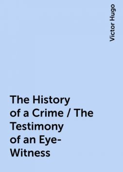 The History of a Crime / The Testimony of an Eye-Witness, Victor Hugo