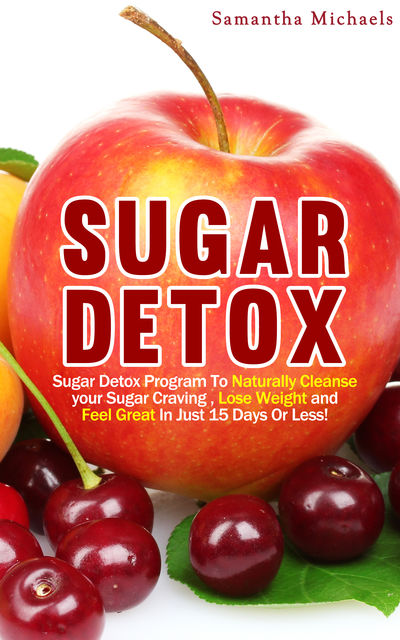 Sugar Detox : Sugar Detox Program To Naturally Cleanse Your Sugar Craving, Lose Weight and Feel Great In Just 15 Days Or Less!, Samantha Michaels