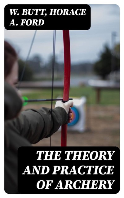 The Theory and Practice of Archery, Horace A. Ford, W. Butt