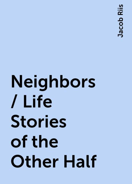 Neighbors / Life Stories of the Other Half, Jacob Riis