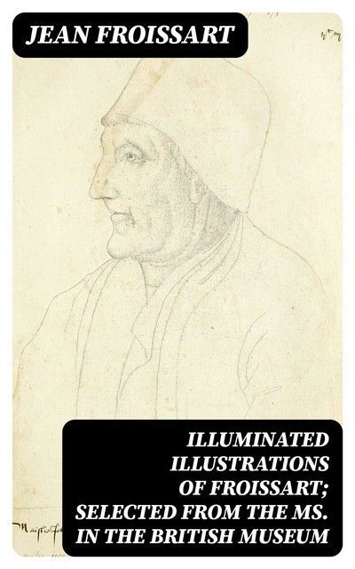Illuminated illustrations of Froissart; Selected from the ms. in the British museum, Jean Froissart