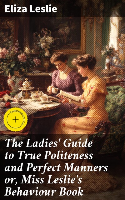 The Ladies' Guide to True Politeness and Perfect Manners or, Miss Leslie's Behaviour Book, Eliza Leslie