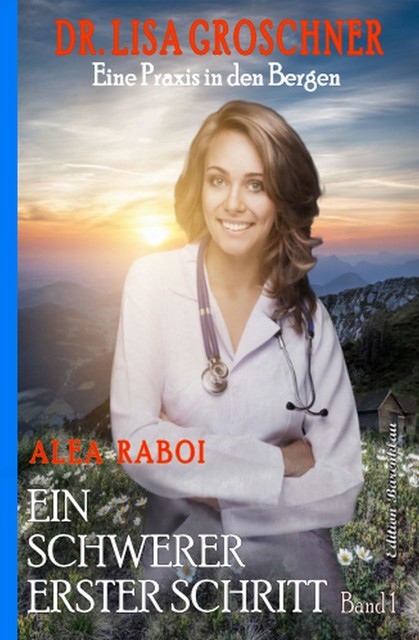 Ein schwerer erster Schritt: Dr. Lisa Groschner – Eine Praxis in den Bergen Band 1, Alea Raboi