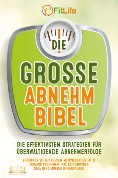 DIE GROSSE ABNEHMBIBEL: Die effektivsten Strategien für überwältigende Abnehmerfolge – Erreichen Sie mit diesem motivierenden Fit & Schlank Programm Ihre körperlichen Ziele ganz einfach in Rekordzeit, Fit Life