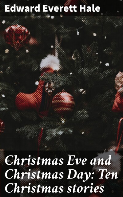 Christmas Eve and Christmas Day: Ten Christmas stories, Edward Everett Hale