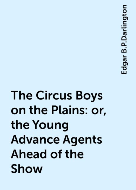 The Circus Boys on the Plains : or, the Young Advance Agents Ahead of the Show, Edgar B.P.Darlington