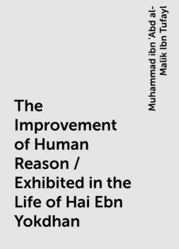 The Improvement of Human Reason / Exhibited in the Life of Hai Ebn Yokdhan, Muhammad ibn 'Abd al-Malik Ibn Tufayl