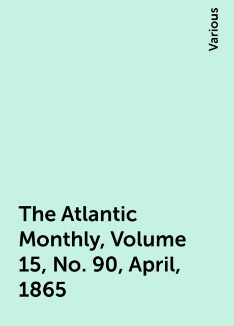 The Atlantic Monthly, Volume 15, No. 90, April, 1865, Various