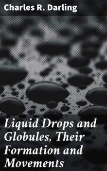 Liquid Drops and Globules, Their Formation and Movements, Charles R. Darling
