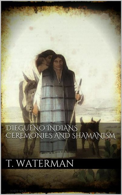 Diegueno Indians Ceremonies and Shamanism, T.T.Waterman