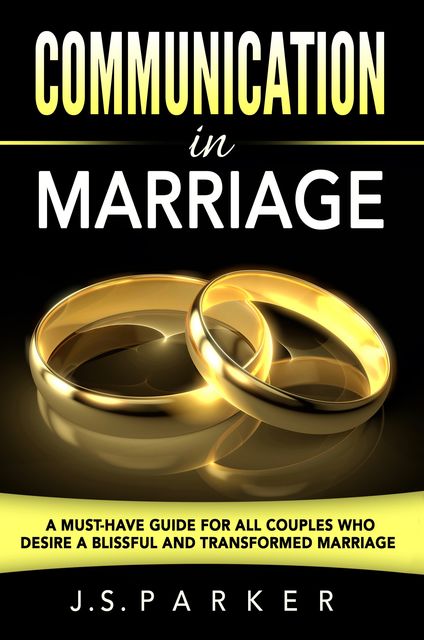 Communication In Marriage: Isn't It Time To Finally End The Fighting, J.S. Parker