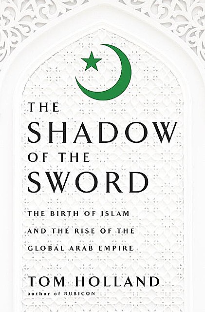 In the Shadow of the Sword: The Birth of Islam and the Rise of the Global Arab Empire, Tom Holland