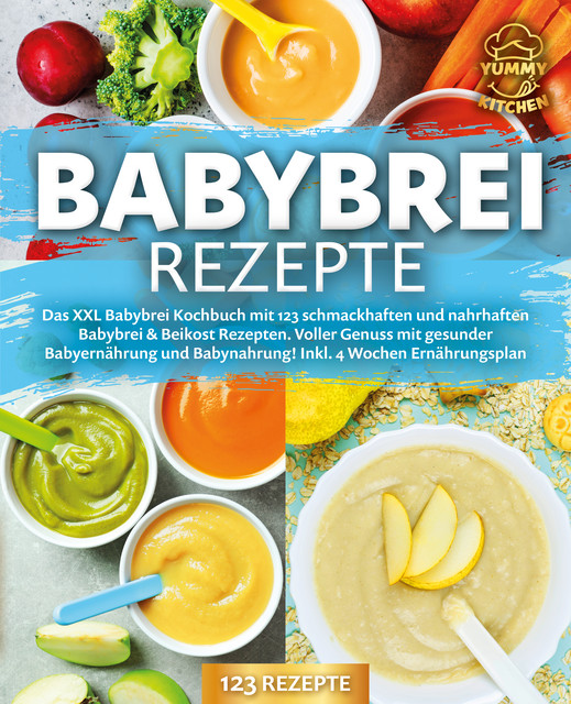 Babybrei Rezepte: Das XXL Babybrei Kochbuch mit 123 schmackhaften und nahrhaften Babybrei & Beikost Rezepten. Voller Genuss mit gesunder Babyernährung und Babynahrung! Inkl. 4 Wochen Ernährungsplan, Yummy Kitchen