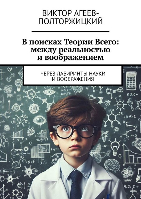 В поисках Теории Всего: между реальностью и воображением. Через лабиринты науки и воображения, Виктор Агеев-Полторжицкий