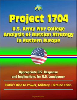 Project 1704: U.S. Army War College Analysis of Russian Strategy in Eastern Europe, Appropriate U.S. Response, and Implications for U.S. Landpower – Putin's Rise to Power, Military, Ukraine Crisis, U.S. Government
