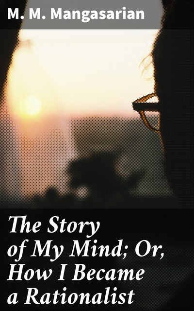 The Story of My Mind; Or, How I Became a Rationalist, M.M.Mangasarian
